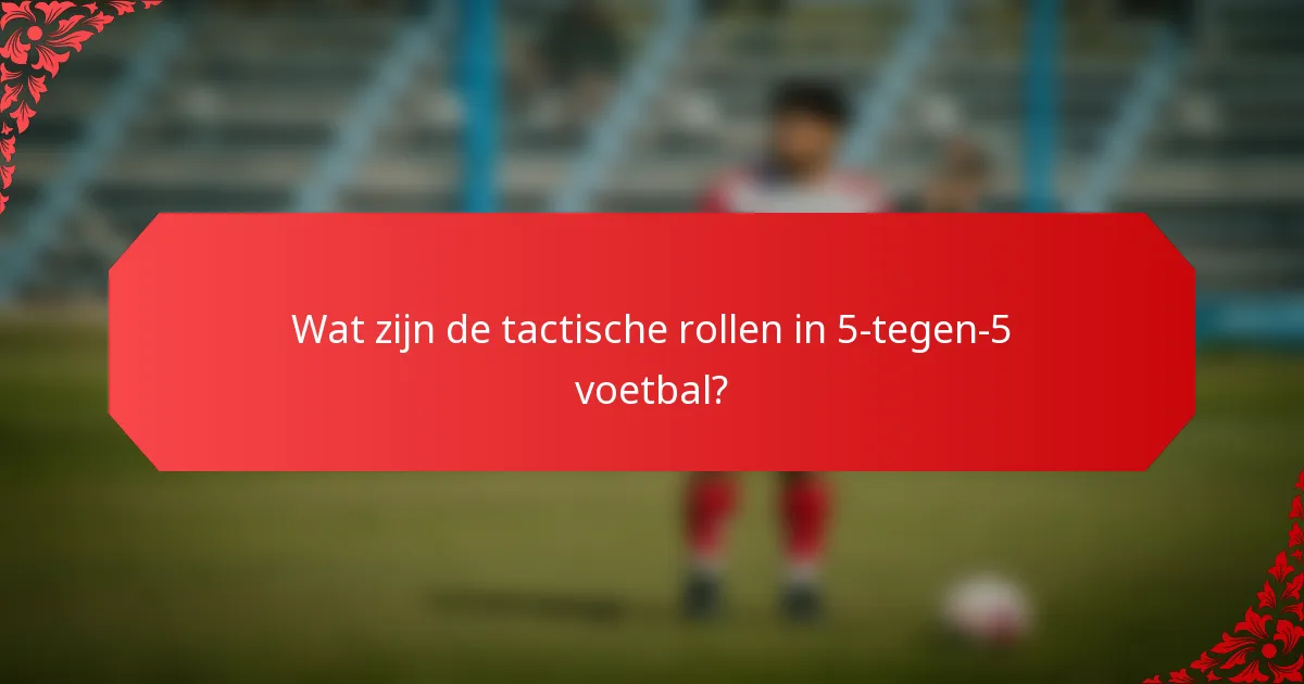 Wat zijn de tactische rollen in 5-tegen-5 voetbal?
