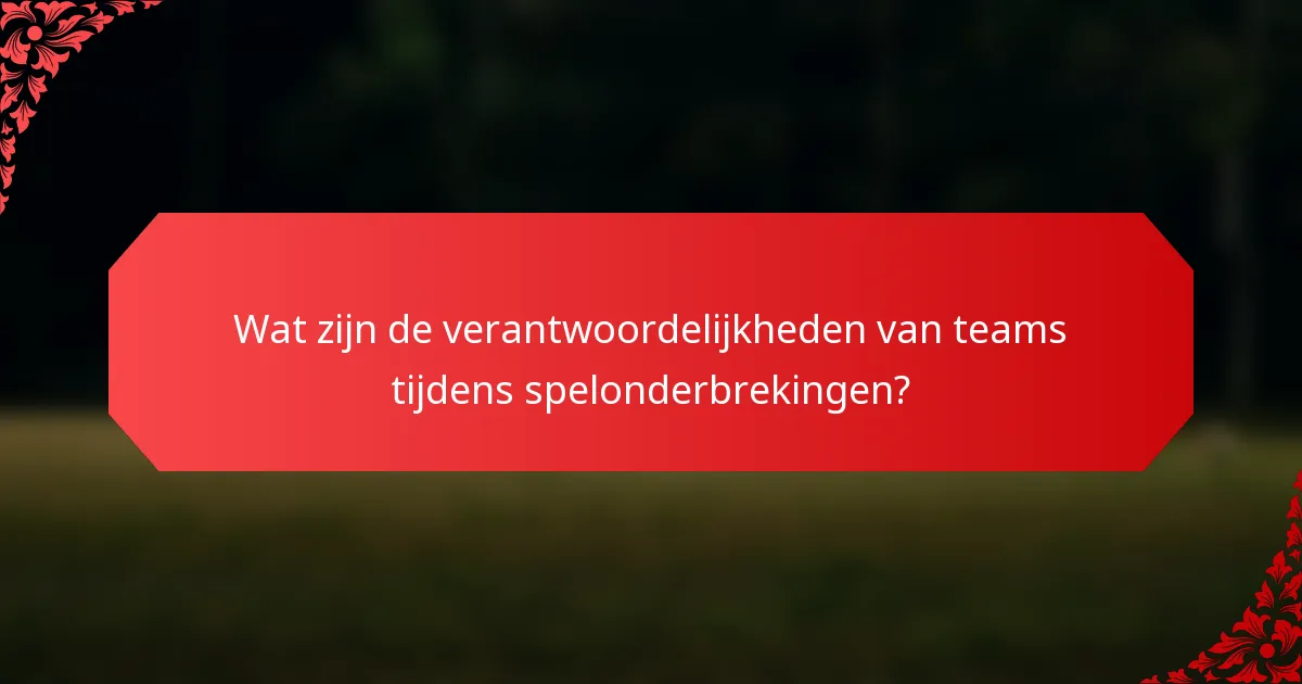 Wat zijn de verantwoordelijkheden van teams tijdens spelonderbrekingen?