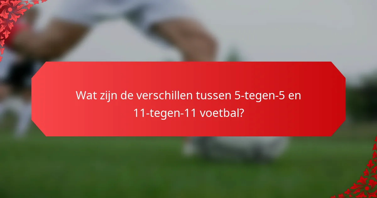 Wat zijn de verschillen tussen 5-tegen-5 en 11-tegen-11 voetbal?