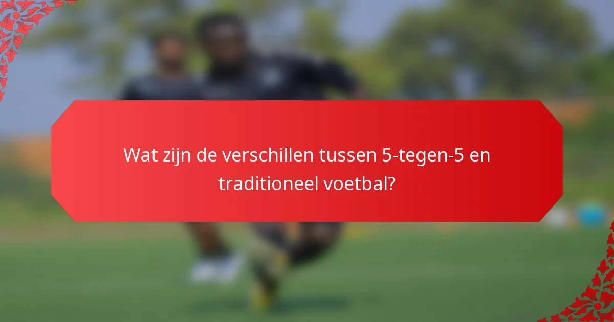 Wat zijn de verschillen tussen 5-tegen-5 en traditioneel voetbal?