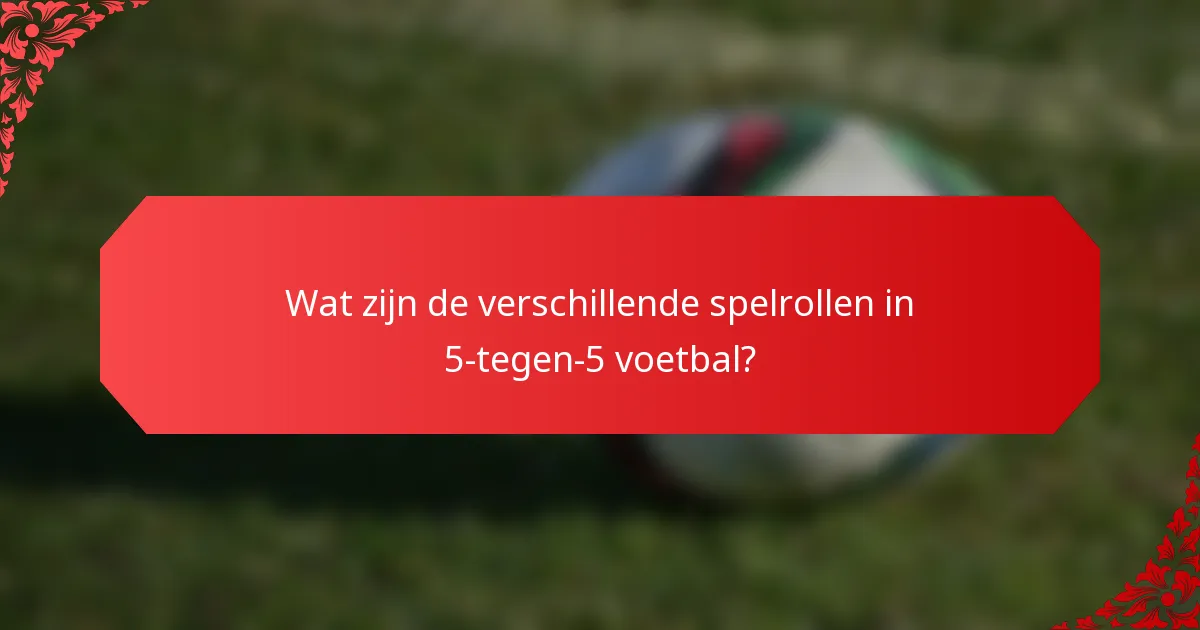 Wat zijn de verschillende spelrollen in 5-tegen-5 voetbal?