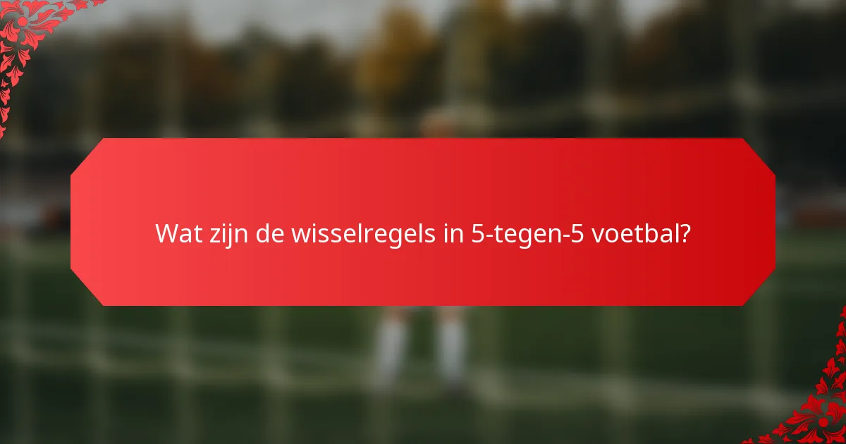 Wat zijn de wisselregels in 5-tegen-5 voetbal?
