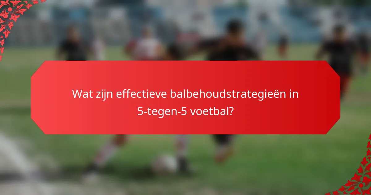 Wat zijn effectieve balbehoudstrategieën in 5-tegen-5 voetbal?