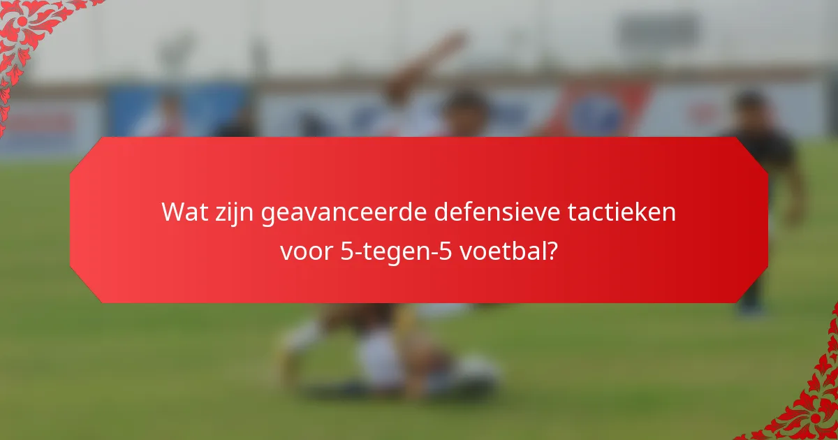 Wat zijn geavanceerde defensieve tactieken voor 5-tegen-5 voetbal?