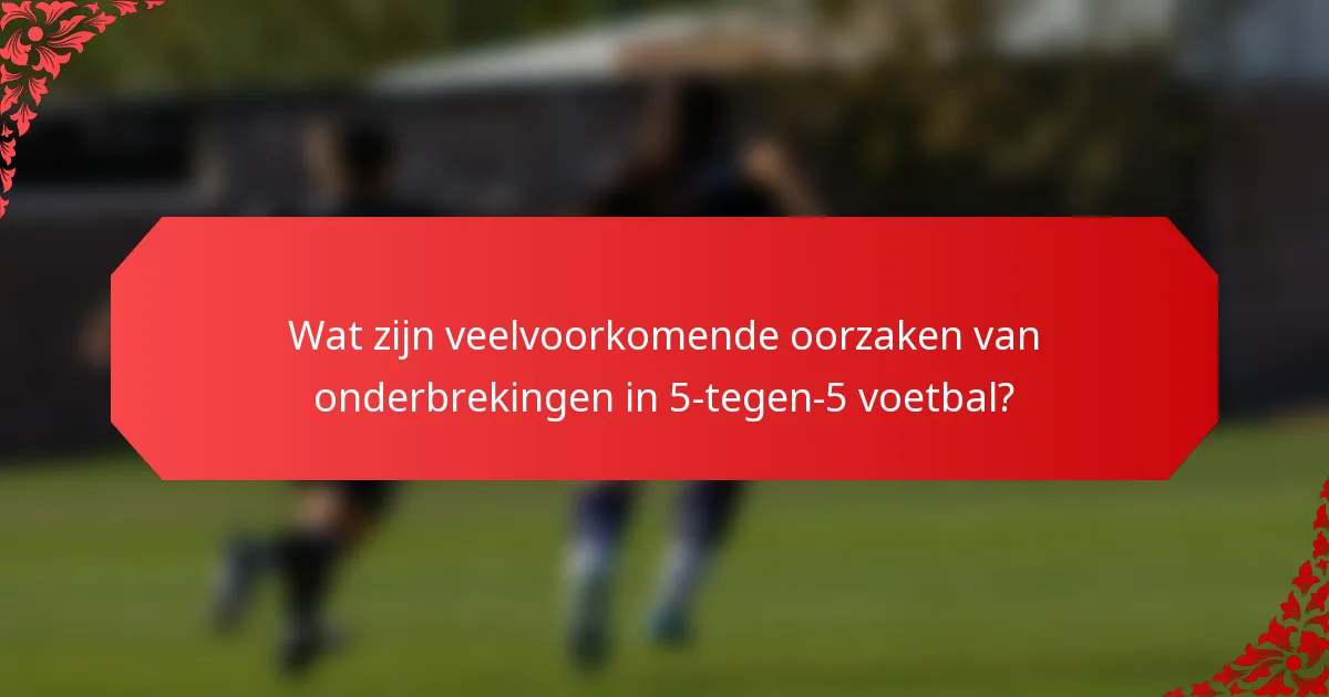 Wat zijn veelvoorkomende oorzaken van onderbrekingen in 5-tegen-5 voetbal?