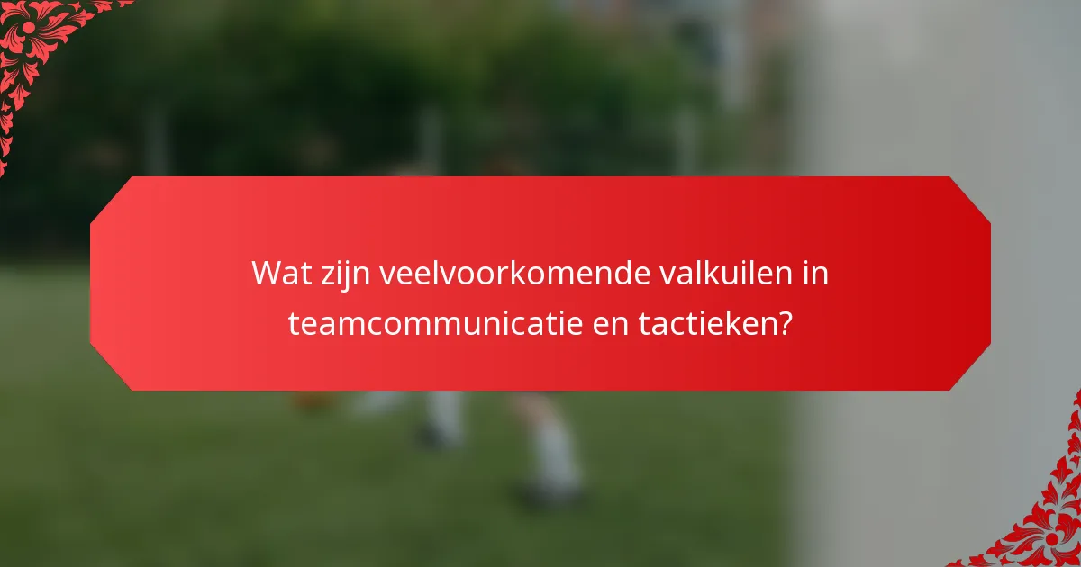 Wat zijn veelvoorkomende valkuilen in teamcommunicatie en tactieken?