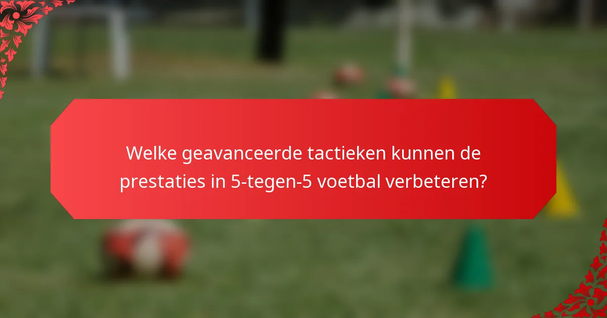 Welke geavanceerde tactieken kunnen de prestaties in 5-tegen-5 voetbal verbeteren?