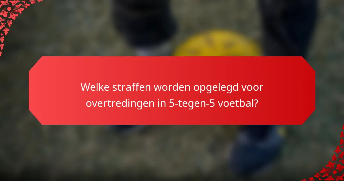 Welke straffen worden opgelegd voor overtredingen in 5-tegen-5 voetbal?