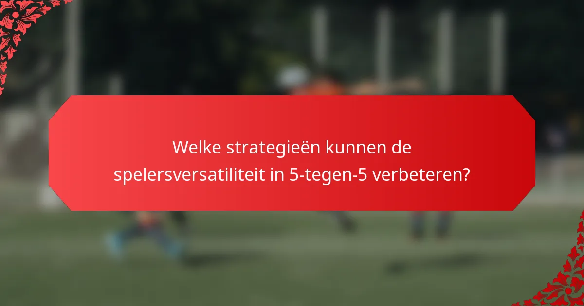 Welke strategieën kunnen de spelersversatiliteit in 5-tegen-5 verbeteren?