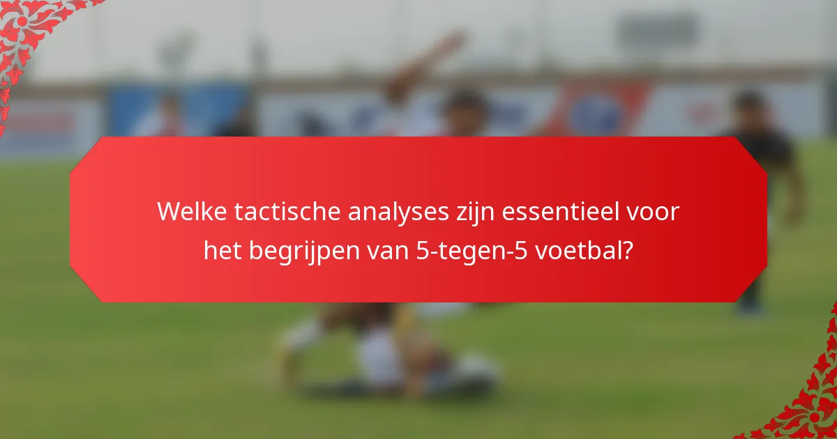 Welke tactische analyses zijn essentieel voor het begrijpen van 5-tegen-5 voetbal?