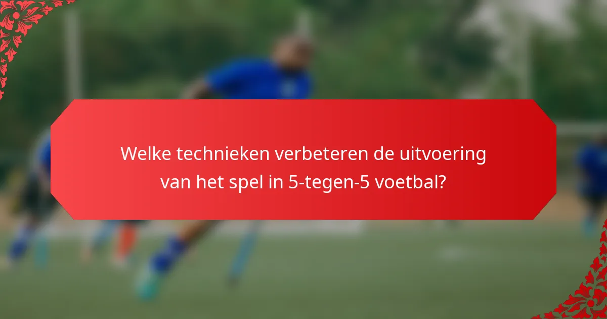 Welke technieken verbeteren de uitvoering van het spel in 5-tegen-5 voetbal?